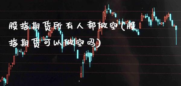 股指期货所有人都做空(股指期货可以做空吗)_https://www.xmqjcw.com_期货直播室_第1张