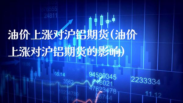 油价上涨对沪铝期货(油价上涨对沪铝期货的影响)_https://www.xmqjcw.com_期货直播室_第1张