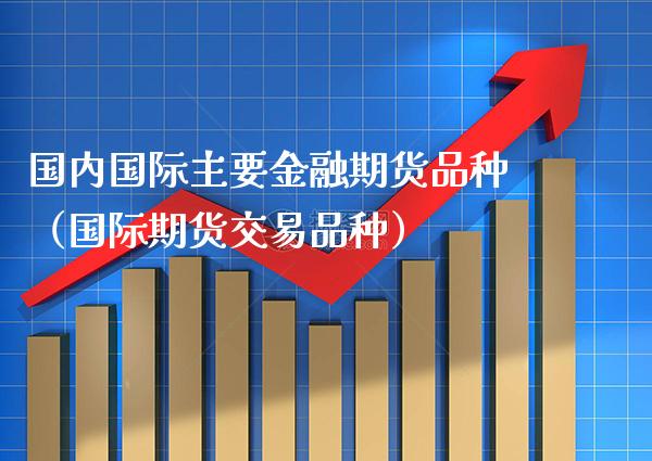 国内国际主要金融期货品种（国际期货交易品种）_https://www.xmqjcw.com_期货投资_第1张