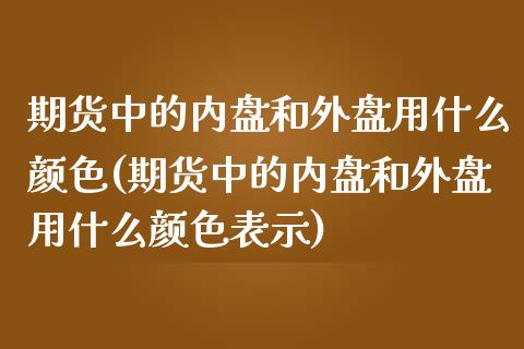 期货中的内盘和外盘用什么颜色(期货中的内盘和外盘用什么颜色表示)_https://www.xmqjcw.com_期货投资_第1张