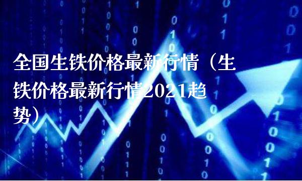 全国生铁价格最新行情（生铁价格最新行情2021趋势）_https://www.xmqjcw.com_期货直播室_第1张