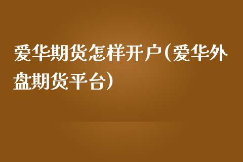 爱华期货怎样开户(爱华外盘期货平台)_https://www.xmqjcw.com_期货直播室_第1张