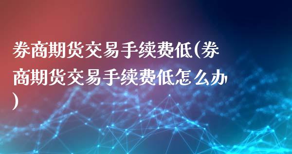 券商期货交易手续费低(券商期货交易手续费低怎么办)_https://www.xmqjcw.com_期货投资_第1张