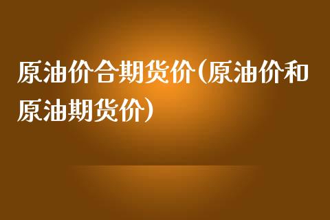 原油价合期货价(原油价和原油期货价)_https://www.xmqjcw.com_期货投资_第1张
