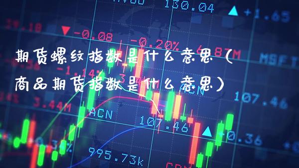 期货螺纹指数是什么意思（商品期货指数是什么意思）_https://www.xmqjcw.com_期货行情_第1张