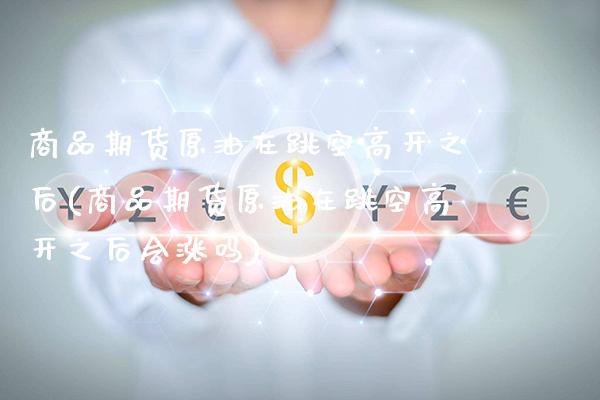商品期货原油在跳空高开之后(商品期货原油在跳空高开之后会涨吗)_https://www.xmqjcw.com_基金理财_第1张
