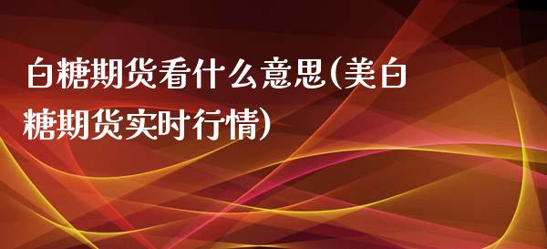 白糖期货看什么意思(美白糖期货实时行情)_https://www.xmqjcw.com_期货行情_第1张