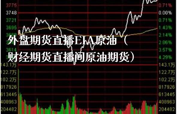 外盘期货直播EIA原油（财经期货直播间原油期货）_https://www.xmqjcw.com_期货直播室_第1张