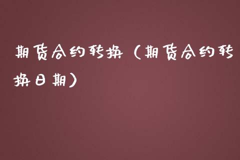 期货合约转换（期货合约转换日期）_https://www.xmqjcw.com_期货行情_第1张