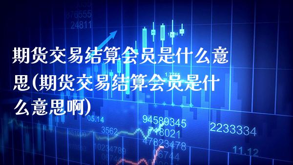 期货交易结算会员是什么意思(期货交易结算会员是什么意思啊)_https://www.xmqjcw.com_期货直播室_第1张