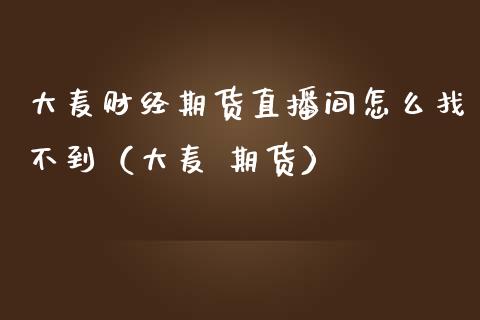 大麦财经期货直播间怎么找不到（大麦 期货）_https://www.xmqjcw.com_期货投资_第1张