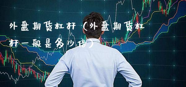 外盘期货杠杆（外盘期货杠杆一般是多少倍）_https://www.xmqjcw.com_期货直播室_第1张