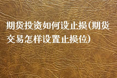 期货投资如何设止损(期货交易怎样设置止损位)_https://www.xmqjcw.com_期货百科_第1张