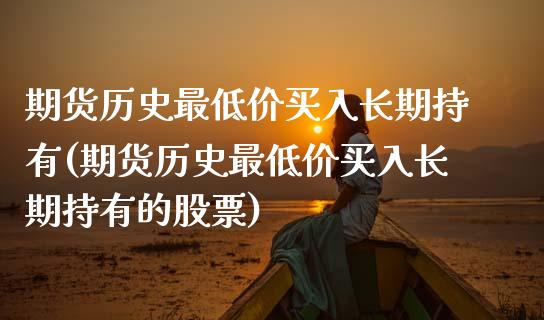 期货历史最低价买入长期持有(期货历史最低价买入长期持有的股票)_https://www.xmqjcw.com_期货开户_第1张