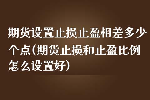 期货设置止损止盈相差多少个点(期货止损和止盈比例怎么设置好)_https://www.xmqjcw.com_期货百科_第1张