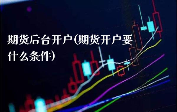 期货后台开户(期货开户要什么条件)_https://www.xmqjcw.com_期货直播室_第1张