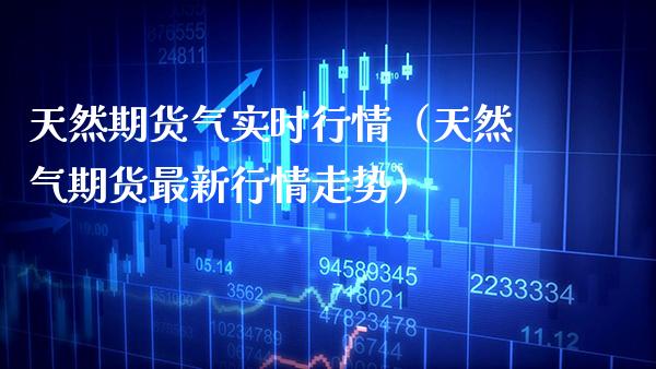 天然期货气实时行情（天然气期货最新行情走势）_https://www.xmqjcw.com_期货直播室_第1张