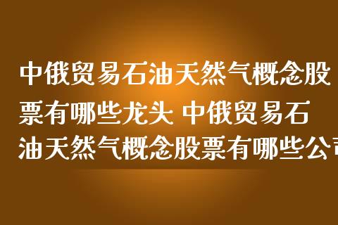 **贸易石油天然气概念股票有哪些龙头 **贸易石油天然气概念股票有哪些公司_https://www.xmqjcw.com_股票投资_第1张