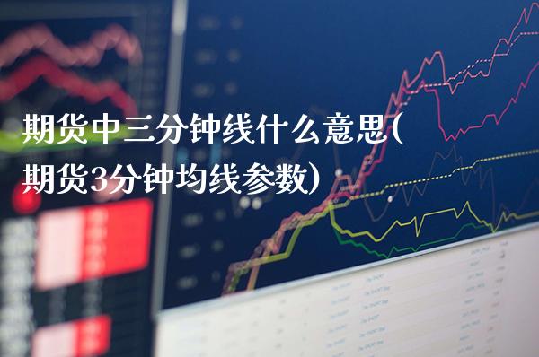 期货中三分钟线什么意思(期货3分钟均线参数)_https://www.xmqjcw.com_期货百科_第1张
