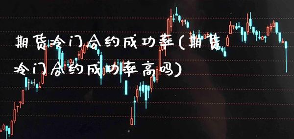 期货冷门合约成功率(期货冷门合约成功率高吗)_https://www.xmqjcw.com_期货百科_第1张