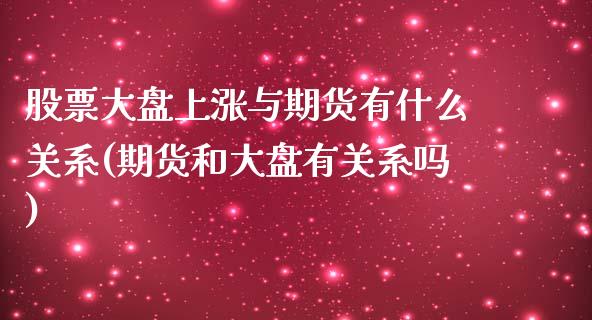 股票大盘上涨与期货有什么关系(期货和大盘有关系吗)_https://www.xmqjcw.com_期货百科_第1张