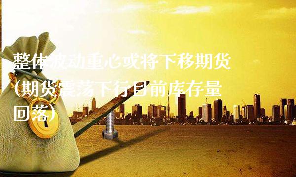 整体波动重心或将下移期货(期货震荡下行目前库存量回落)_https://www.xmqjcw.com_期货百科_第1张