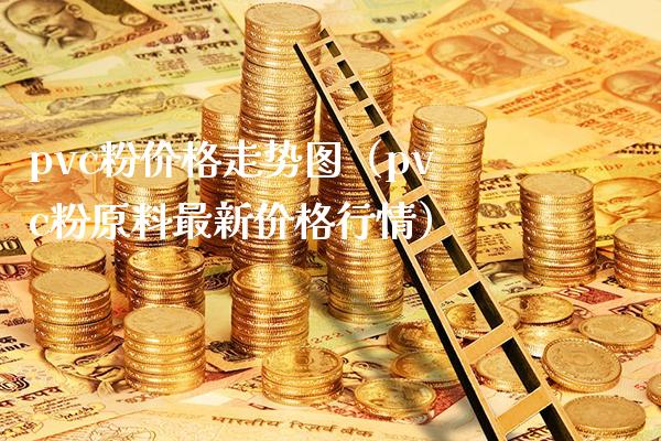 pvc粉价格走势图（pvc粉原料最新价格行情）_https://www.xmqjcw.com_期货开户_第1张