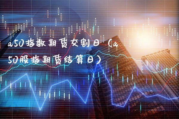 a50指数期货交割日（a50股指期货结算日）_https://www.xmqjcw.com_期货行情_第1张