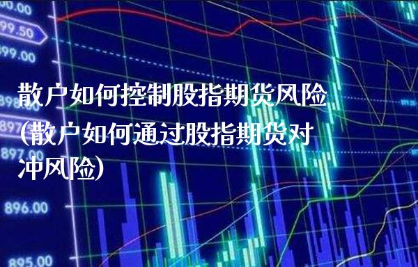 散户如何控制股指期货风险(散户如何通过股指期货对冲风险)_https://www.xmqjcw.com_期货行情_第1张