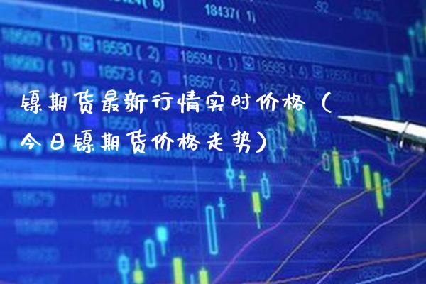 镍期货最新行情实时价格（今日镍期货价格走势）_https://www.xmqjcw.com_期货投资_第1张