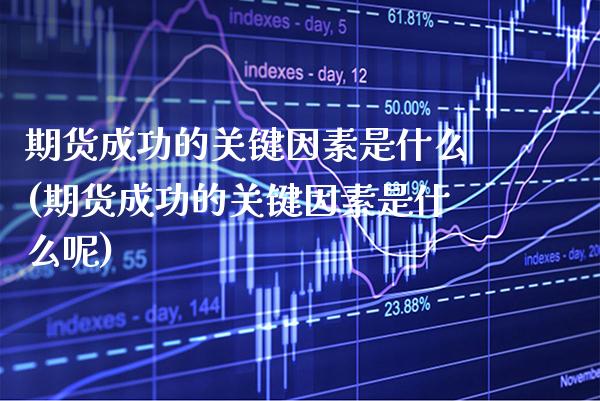 期货成功的关键因素是什么(期货成功的关键因素是什么呢)_https://www.xmqjcw.com_期货投资_第1张