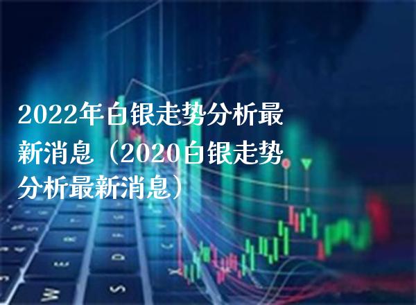 2022年白银走势分析最新消息（2020白银走势分析最新消息）_https://www.xmqjcw.com_期货直播室_第1张