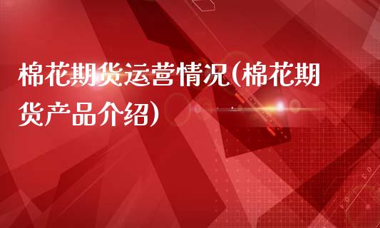 棉花期货运营情况(棉花期货产品介绍)_https://www.xmqjcw.com_期货开户_第1张