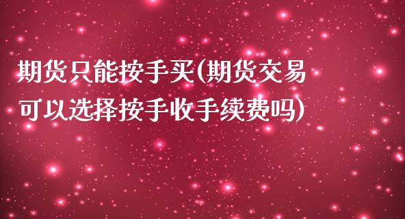 期货只能按手买(期货交易可以选择按手收手续费吗)_https://www.xmqjcw.com_期货投资_第1张