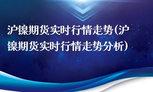 沪镍期货实时行情走势(沪镍期货实时行情走势分析)_https://www.xmqjcw.com_期货百科_第1张