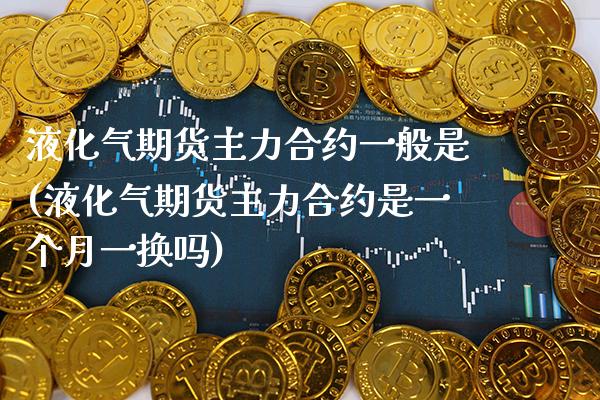 液化气期货主力合约一般是(液化气期货主力合约是一个月一换吗)_https://www.xmqjcw.com_股票投资_第1张