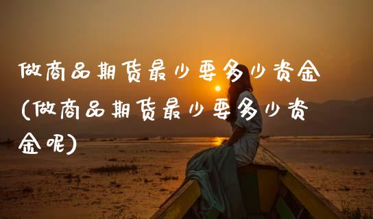 做商品期货最少要多少资金(做商品期货最少要多少资金呢)_https://www.xmqjcw.com_期货直播室_第1张