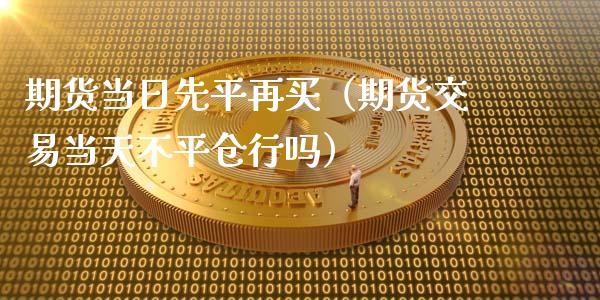 期货当日先平再买（期货交易当天不平仓行吗）_https://www.xmqjcw.com_期货投资_第1张
