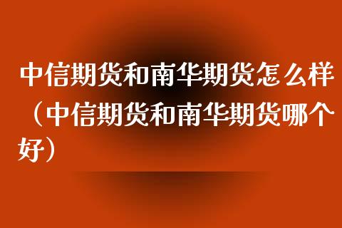 中信期货和南华期货怎么样（中信期货和南华期货哪个好）_https://www.xmqjcw.com_期货行情_第1张