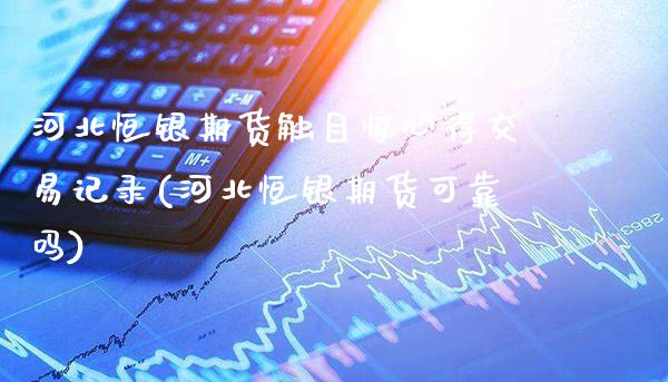 河北恒银期货触目惊心得交易记录(河北恒银期货可靠吗)_https://www.xmqjcw.com_基金理财_第1张