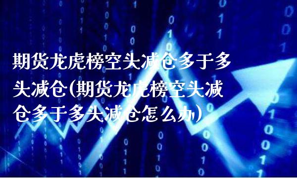 期货龙虎榜空头减仓多于多头减仓(期货龙虎榜空头减仓多于多头减仓怎么办)_https://www.xmqjcw.com_股票投资_第1张