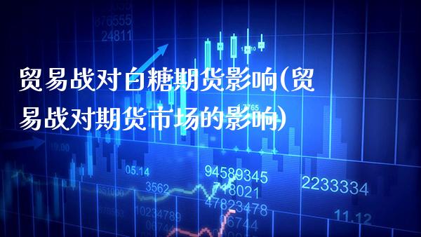贸易战对白糖期货影响(贸易战对期货市场的影响)_https://www.xmqjcw.com_股票投资_第1张