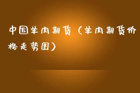 中国羊肉期货（羊肉期货价格走势图）_https://www.xmqjcw.com_期货投资_第1张