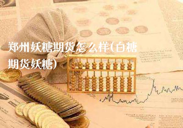 郑州妖糖期货怎么样(白糖期货妖糖)_https://www.xmqjcw.com_期货开户_第1张