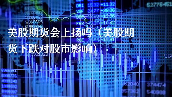 美股期货会上扬吗（美股期货下跌对股市影响）_https://www.xmqjcw.com_期货直播室_第1张
