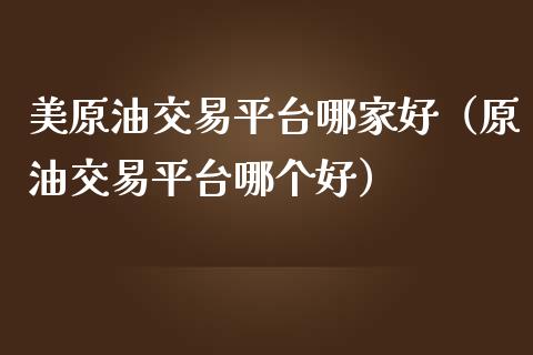 美原油交易平台哪家好（原油交易平台哪个好）_https://www.xmqjcw.com_期货投资_第1张