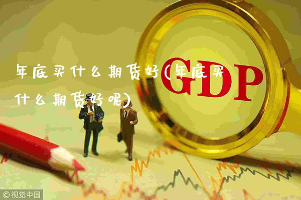 年底买什么期货好(年底买什么期货好呢)_https://www.xmqjcw.com_期货行情_第1张