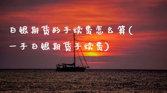 白银期货的手续费怎么算(一手白银期货手续费)_https://www.xmqjcw.com_期货行情_第1张