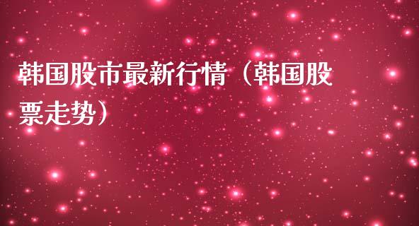 韩国股市最新行情（韩国股票走势）_https://www.xmqjcw.com_期货直播室_第1张