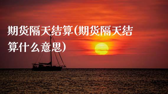 期货隔天结算(期货隔天结算什么意思)_https://www.xmqjcw.com_期货行情_第1张